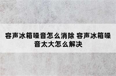 容声冰箱噪音怎么消除 容声冰箱噪音太大怎么解决